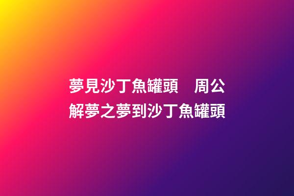 夢見沙丁魚罐頭　周公解夢之夢到沙丁魚罐頭